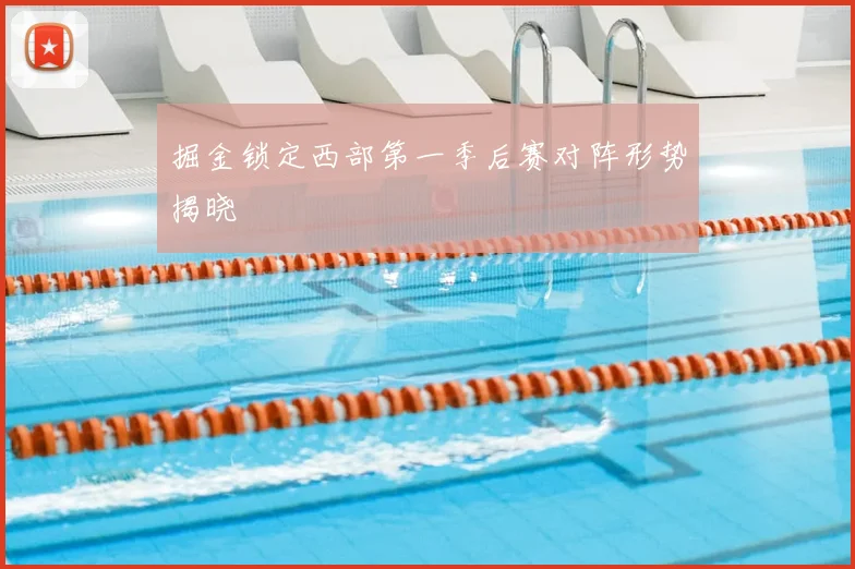 掘金锁定西部第一季后赛对阵形势揭晓