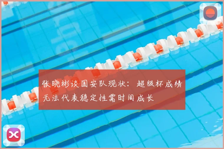 张晓彬谈国安队现状:超级杯成绩无法代表稳定性需时间成长