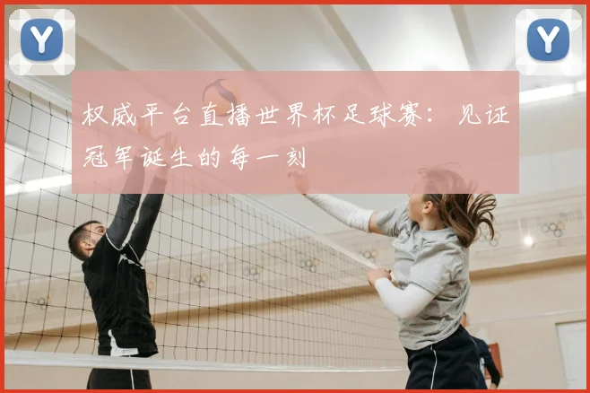 权威平台直播世界杯足球赛:见证冠军诞生的每一刻