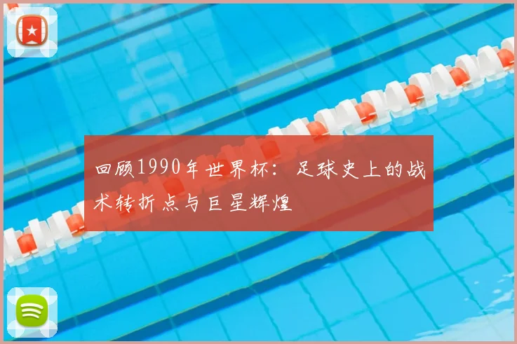 回顾1990年世界杯:足球史上的战术转折点与巨星辉煌