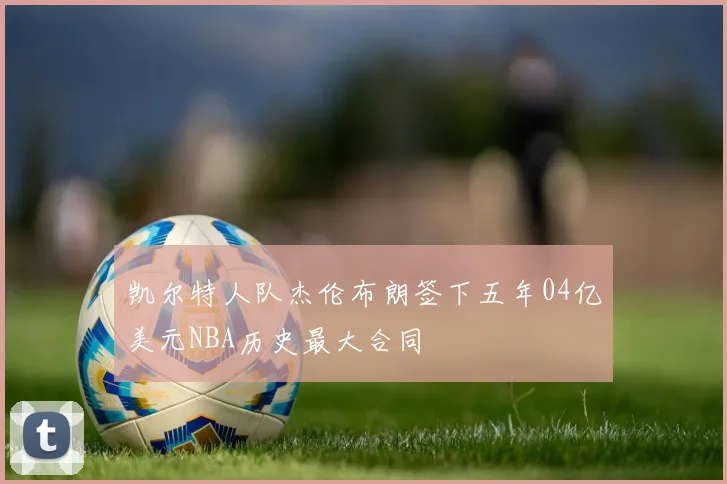 凯尔特人队杰伦布朗签下五年04亿美元NBA历史最大合同