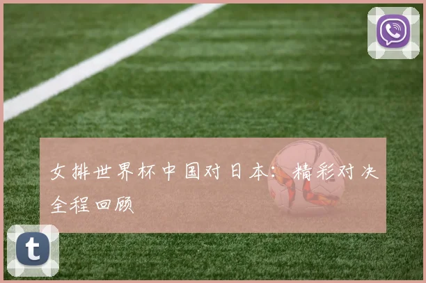 女排世界杯中国对日本:精彩对决全程回顾