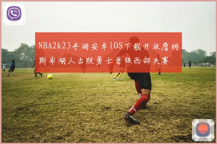 NBA2k23手游安卓iOS下载开放詹姆斯率湖人击败勇士晋级西部决赛