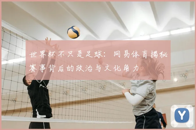 世界杯不只是足球:网易体育揭秘赛事背后的政治与文化角力