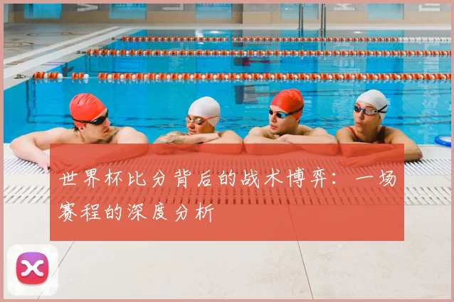 世界杯比分背后的战术博弈：一场赛程的深度分析