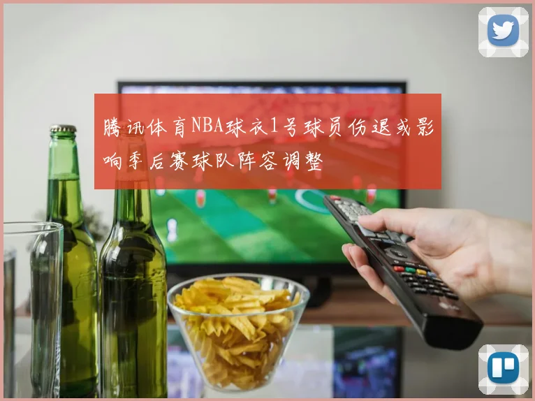 腾讯体育NBA球衣1号球员伤退或影响季后赛球队阵容调整