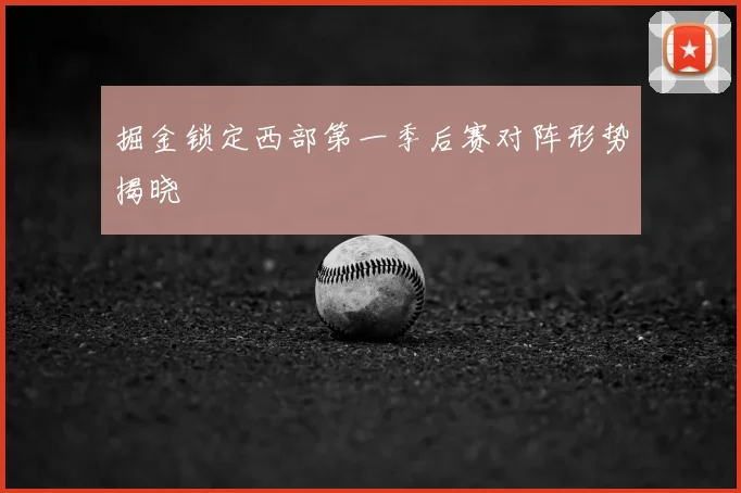 掘金锁定西部第一季后赛对阵形势揭晓