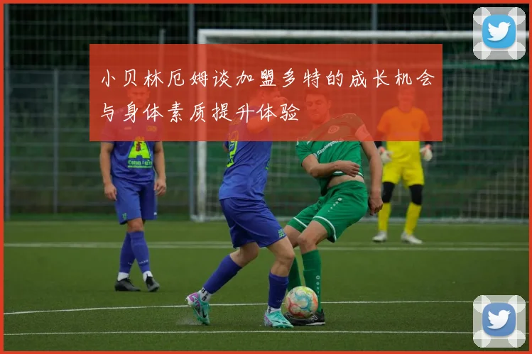 小贝林厄姆谈加盟多特的成长机会与身体素质提升体验