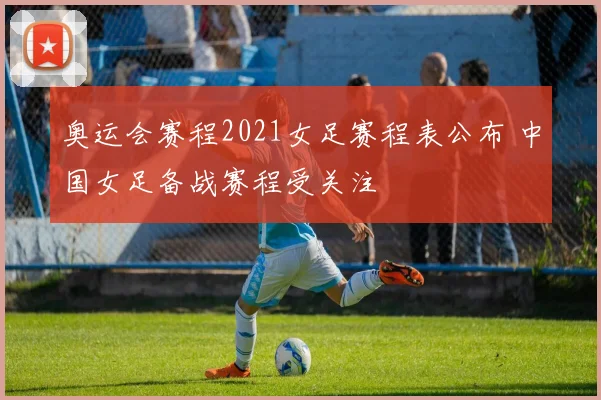 奥运会赛程2021女足赛程表公布 中国女足备战赛程受关注