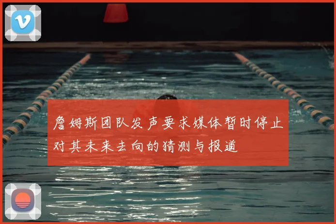 詹姆斯团队发声要求媒体暂时停止对其未来去向的猜测与报道
