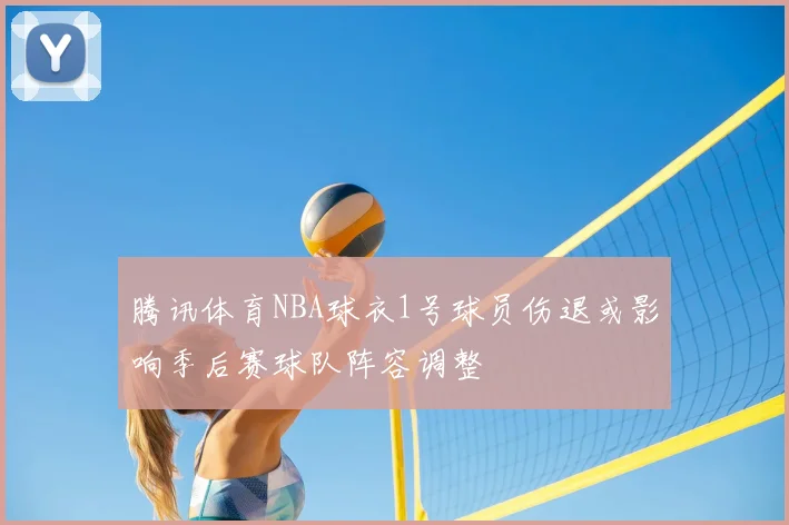 腾讯体育NBA球衣1号球员伤退或影响季后赛球队阵容调整