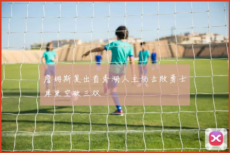 詹姆斯复出首秀湖人主场击败勇士库里空砍三双