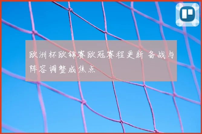 欧洲杯欧锦赛欧冠赛程更新 备战与阵容调整成焦点