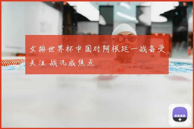 女排世界杯中国对阿根廷一战备受关注 战况成焦点