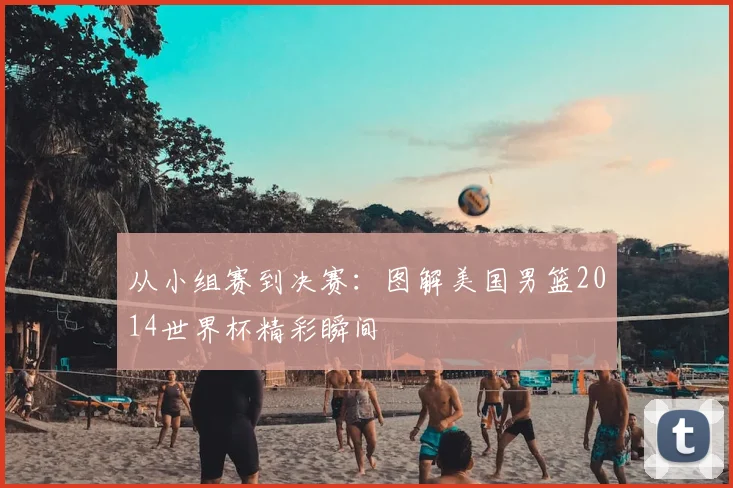 从小组赛到决赛:图解美国男篮2014世界杯精彩瞬间
