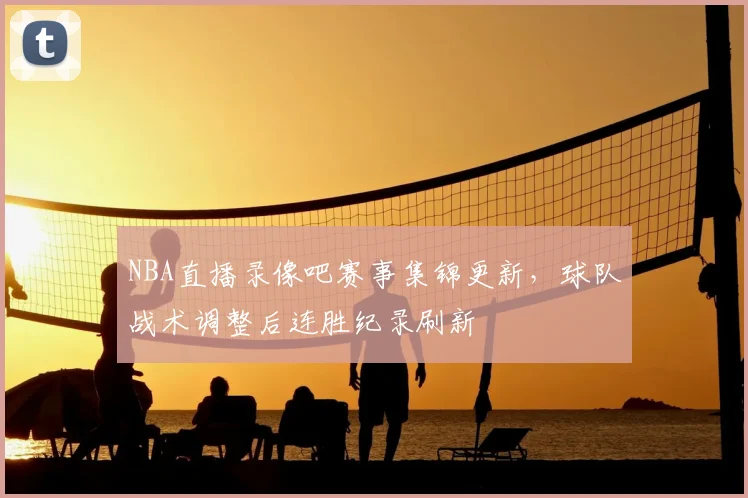 NBA直播录像吧赛事集锦更新,球队战术调整后连胜纪录刷新