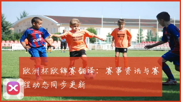 欧洲杯欧锦赛翻译:赛事资讯与赛程动态同步更新
