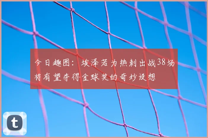 今日趣图：埃泽若为热刺出战38场将有望夺得金球奖的奇妙设想