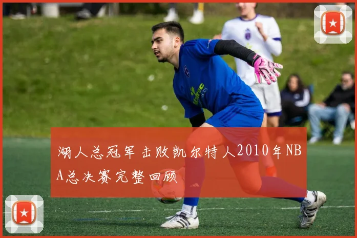 湖人总冠军击败凯尔特人2010年NBA总决赛完整回顾