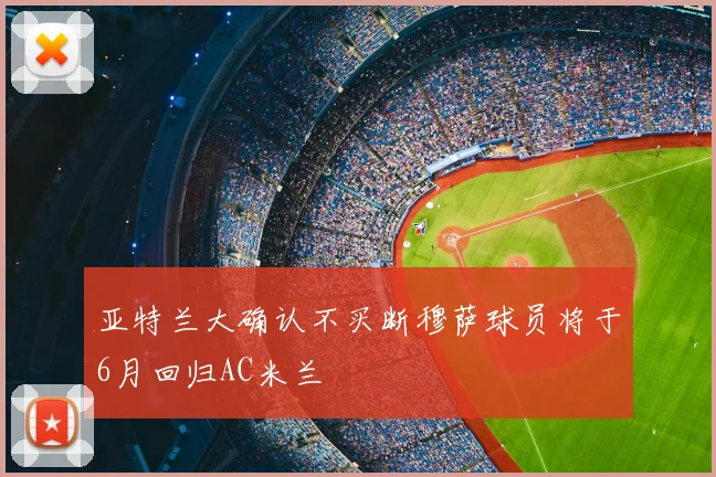 亚特兰大确认不买断穆萨球员将于6月回归AC米兰