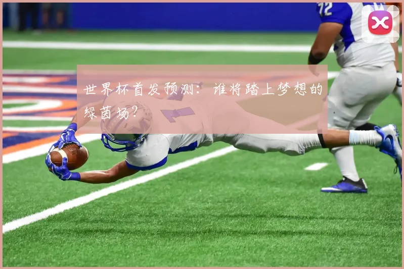 世界杯首发预测：谁将踏上梦想的绿茵场？