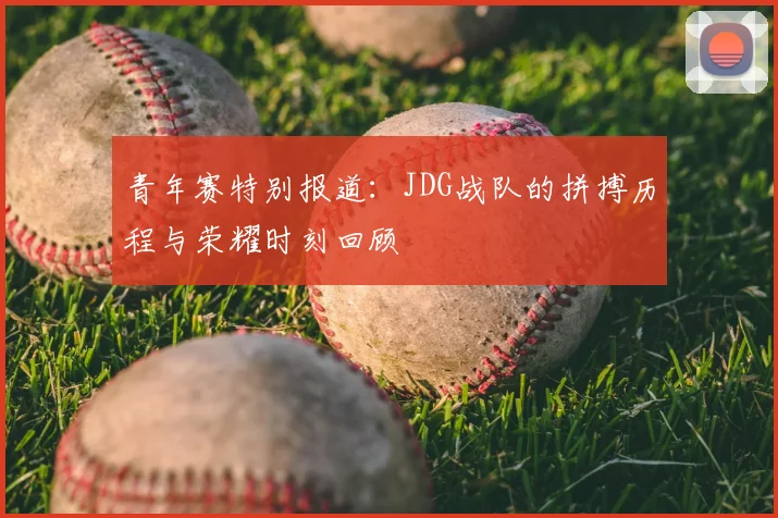 青年赛特别报道:JDG战队的拼搏历程与荣耀时刻回顾