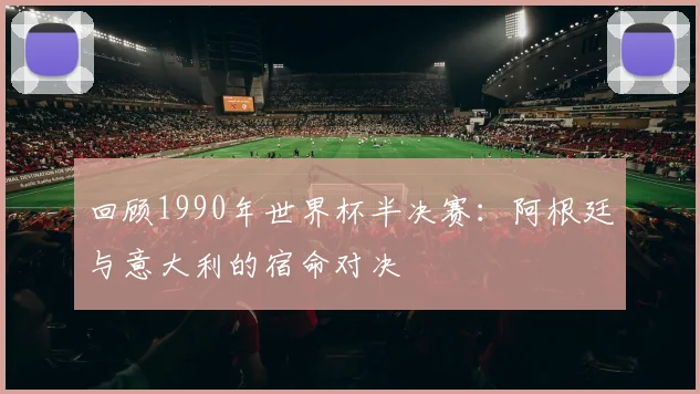 回顾1990年世界杯半决赛:阿根廷与意大利的宿命对决