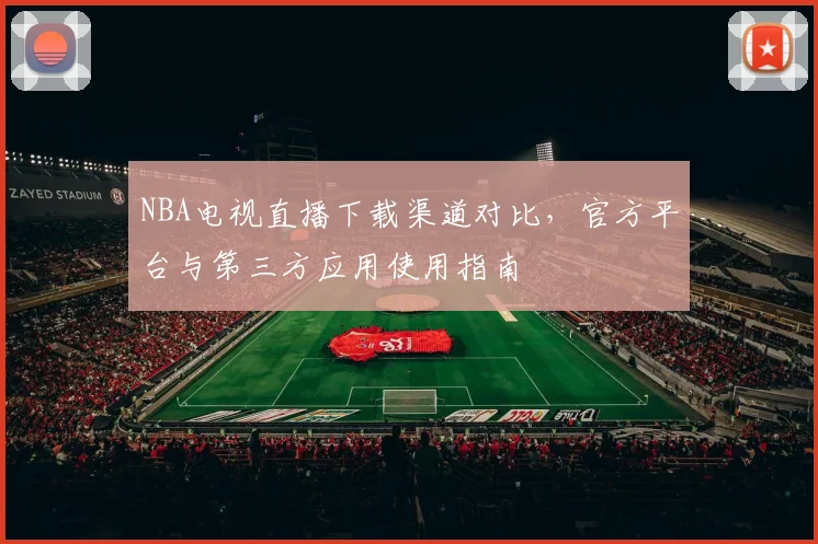 NBA电视直播下载渠道对比,官方平台与第三方应用使用指南