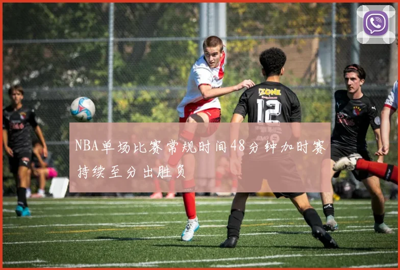 NBA单场比赛常规时间48分钟加时赛持续至分出胜负
