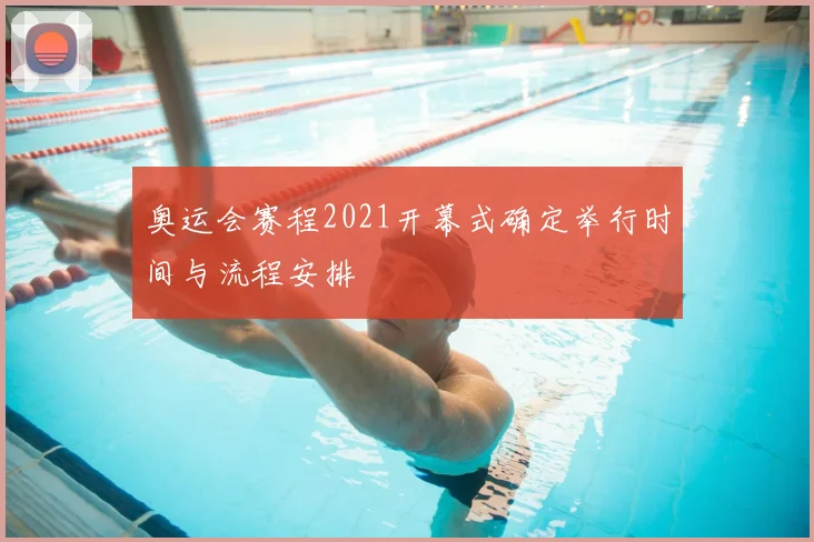 奥运会赛程2021开幕式确定举行时间与流程安排