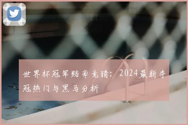 世界杯冠军赔率竞猜:2024最新夺冠热门与黑马分析