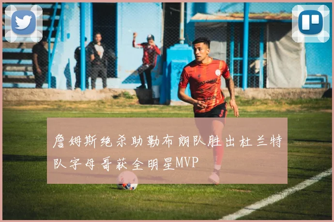 詹姆斯绝杀助勒布朗队胜出杜兰特队字母哥获全明星MVP