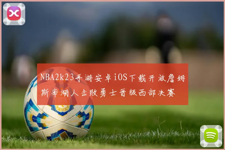 NBA2k23手游安卓iOS下载开放詹姆斯率湖人击败勇士晋级西部决赛