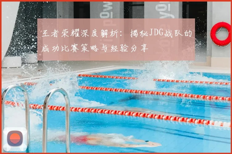 王者荣耀深度解析:揭秘JDG战队的成功比赛策略与经验分享