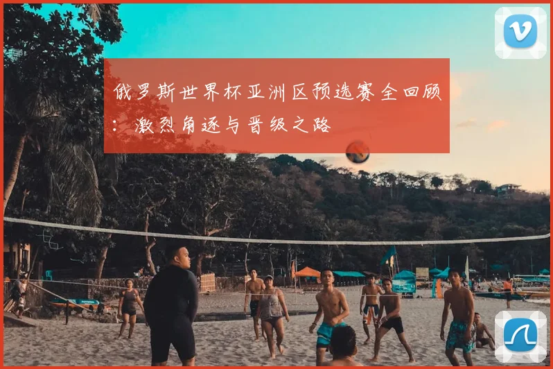 俄罗斯世界杯亚洲区预选赛全回顾:激烈角逐与晋级之路