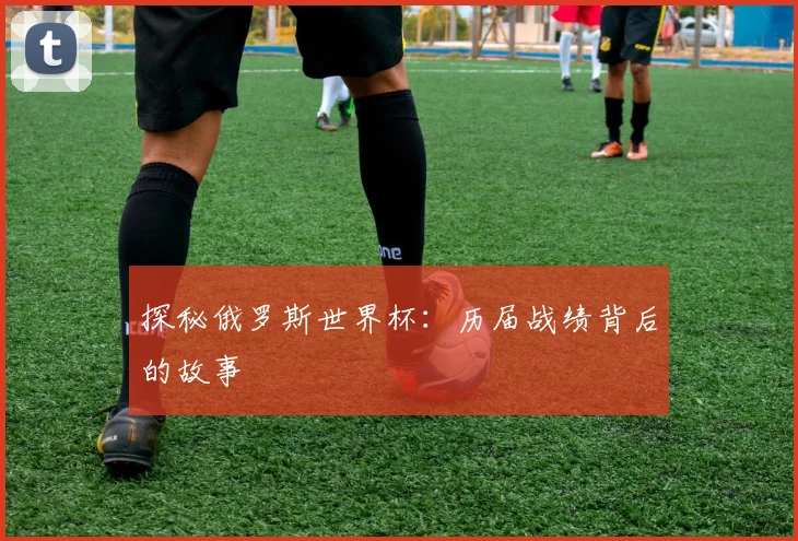 探秘俄罗斯世界杯:历届战绩背后的故事