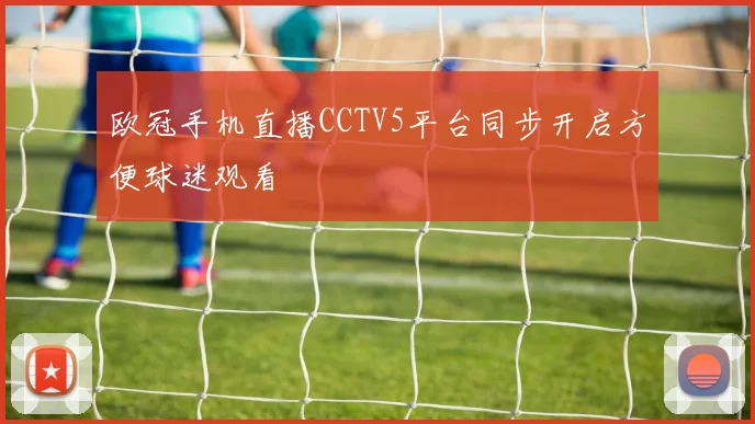 欧冠手机直播CCTV5平台同步开启方便球迷观看