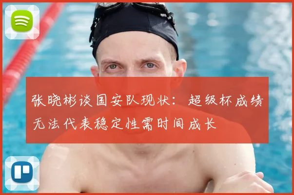 张晓彬谈国安队现状:超级杯成绩无法代表稳定性需时间成长