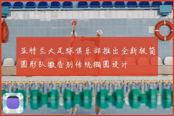 亚特兰大足球俱乐部推出全新极简圆形队徽告别传统椭圆设计