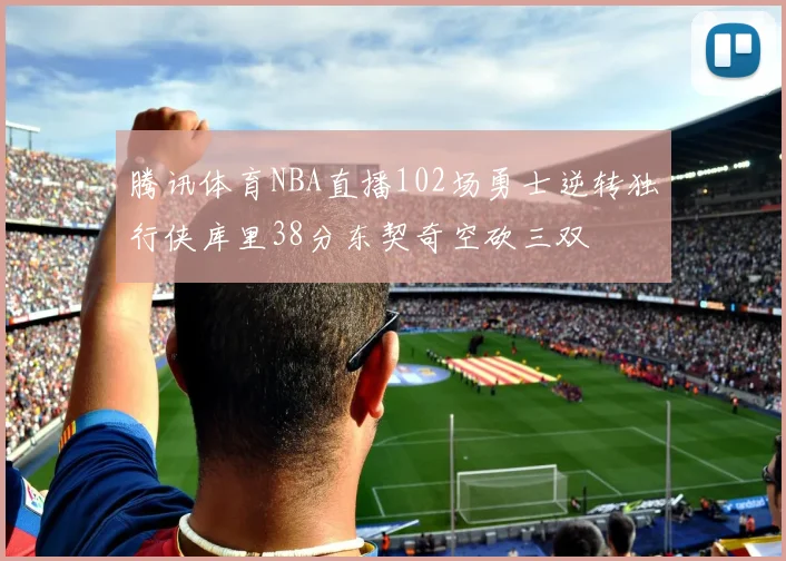 腾讯体育NBA直播102场勇士逆转独行侠库里38分东契奇空砍三双