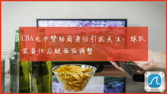 CBA毛巾赞助商身份引发关注,球队装备供应链面临调整