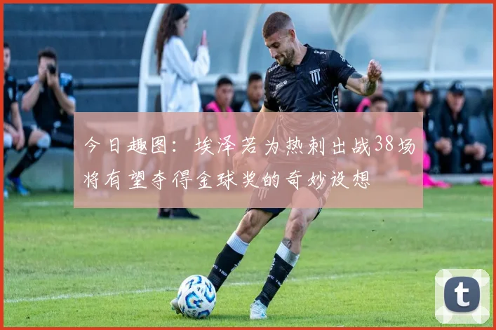 今日趣图:埃泽若为热刺出战38场将有望夺得金球奖的奇妙设想