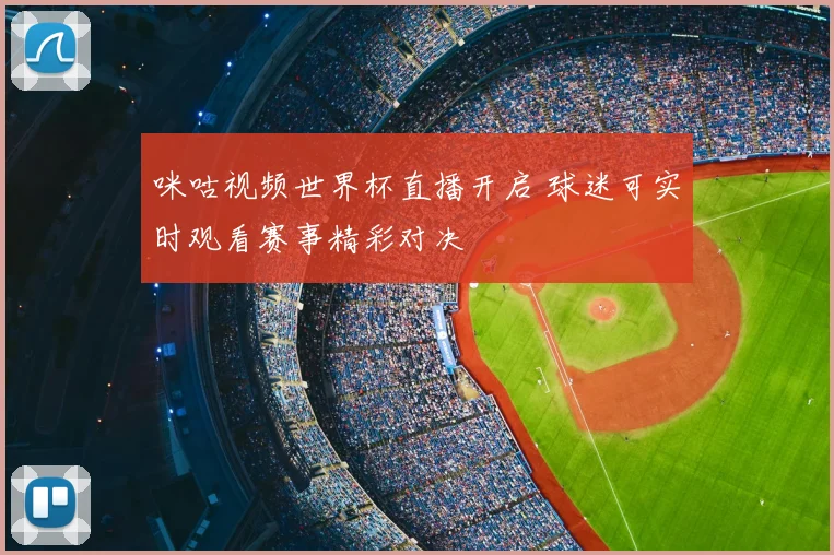 咪咕视频世界杯直播开启 球迷可实时观看赛事精彩对决