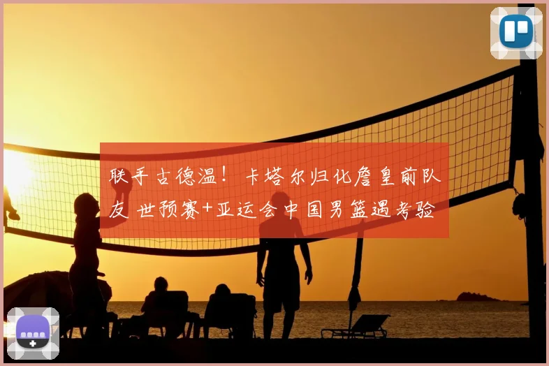 联手古德温!卡塔尔归化詹皇前队友 世预赛+亚运会中国男篮遇考验