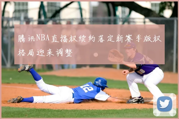 腾讯NBA直播权续约落定新赛季版权格局迎来调整