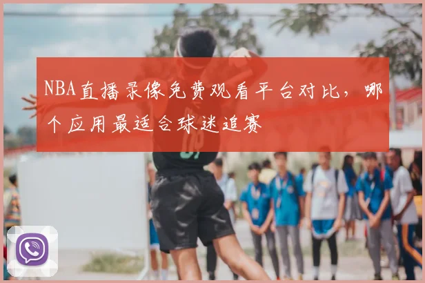 NBA直播录像免费观看平台对比，哪个应用最适合球迷追赛