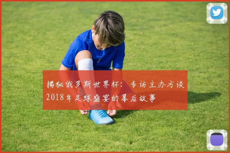 揭秘俄罗斯世界杯:专访主办方谈2018年足球盛宴的幕后故事
