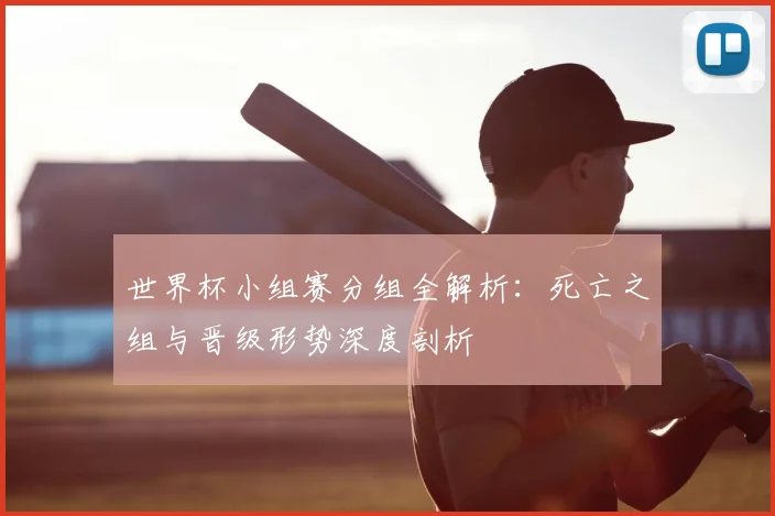 世界杯小组赛分组全解析:死亡之组与晋级形势深度剖析