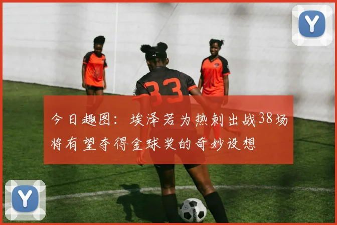 今日趣图：埃泽若为热刺出战38场将有望夺得金球奖的奇妙设想