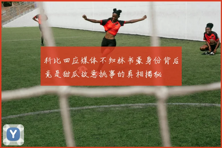 科比回应媒体不知林书豪身份背后竟是甜瓜故意挑事的真相揭秘